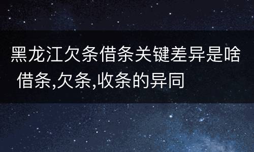 黑龙江欠条借条关键差异是啥 借条,欠条,收条的异同