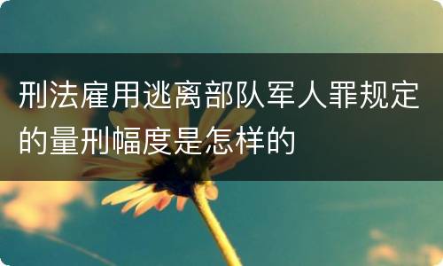 刑法雇用逃离部队军人罪规定的量刑幅度是怎样的