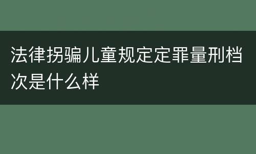 法律拐骗儿童规定定罪量刑档次是什么样