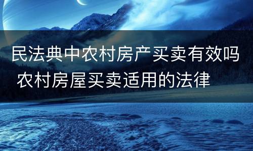 民法典中农村房产买卖有效吗 农村房屋买卖适用的法律