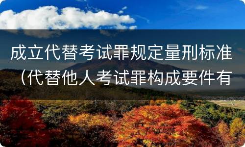 成立代替考试罪规定量刑标准（代替他人考试罪构成要件有何规定）