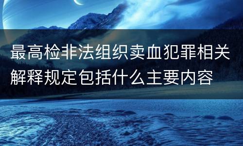 最高检非法组织卖血犯罪相关解释规定包括什么主要内容