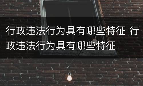 行政违法行为具有哪些特征 行政违法行为具有哪些特征