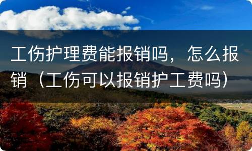 工伤护理费能报销吗，怎么报销（工伤可以报销护工费吗）