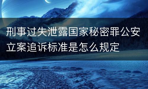 刑事过失泄露国家秘密罪公安立案追诉标准是怎么规定