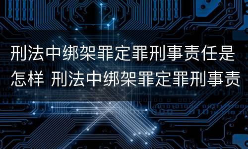 刑法中绑架罪定罪刑事责任是怎样 刑法中绑架罪定罪刑事责任是怎样定义的