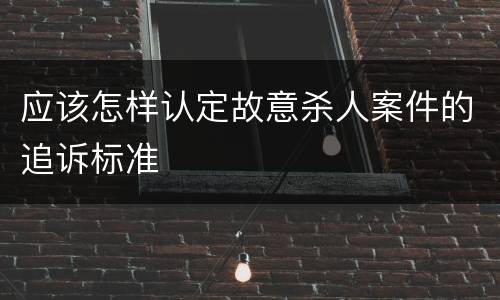 应该怎样认定故意杀人案件的追诉标准