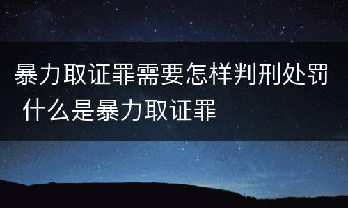 暴力取证罪需要怎样判刑处罚 什么是暴力取证罪