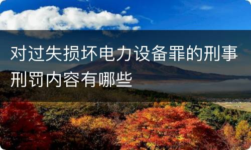 对过失损坏电力设备罪的刑事刑罚内容有哪些