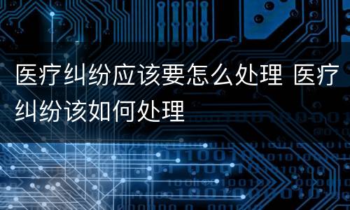 医疗纠纷应该要怎么处理 医疗纠纷该如何处理