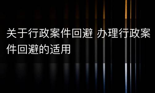 关于行政案件回避 办理行政案件回避的适用