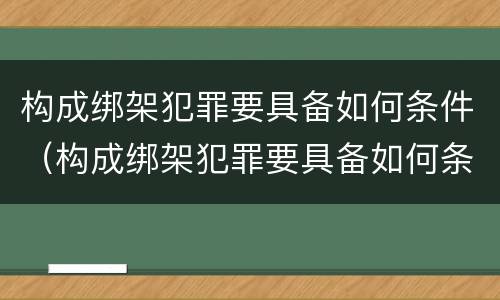 构成绑架犯罪要具备如何条件（构成绑架犯罪要具备如何条件和条件）