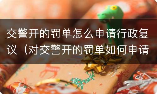 交警开的罚单怎么申请行政复议（对交警开的罚单如何申请行政复议）