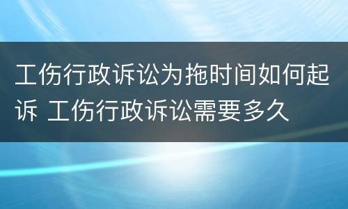 工伤行政诉讼为拖时间如何起诉 工伤行政诉讼需要多久