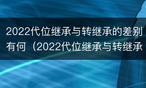 2022代位继承与转继承的差别有何（2022代位继承与转继承的差别有何区别）