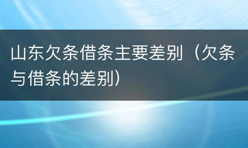 山东欠条借条主要差别（欠条与借条的差别）