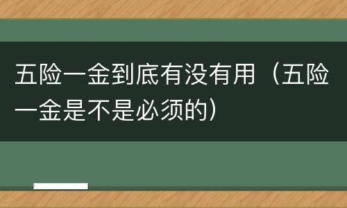 五险一金到底有没有用（五险一金是不是必须的）