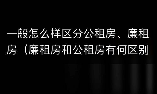 一般怎么样区分公租房、廉租房（廉租房和公租房有何区别）