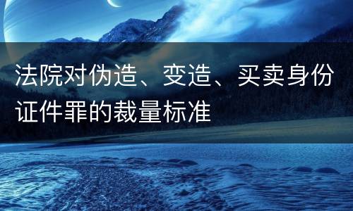 法院对伪造、变造、买卖身份证件罪的裁量标准