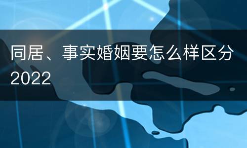 同居、事实婚姻要怎么样区分2022