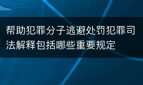 帮助犯罪分子逃避处罚犯罪司法解释包括哪些重要规定