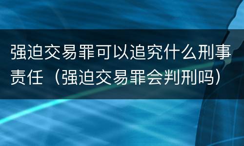 强迫交易罪可以追究什么刑事责任（强迫交易罪会判刑吗）