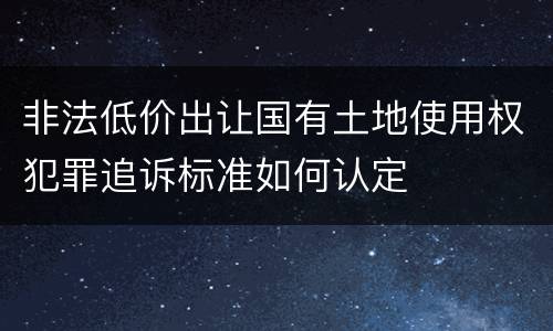 非法低价出让国有土地使用权犯罪追诉标准如何认定