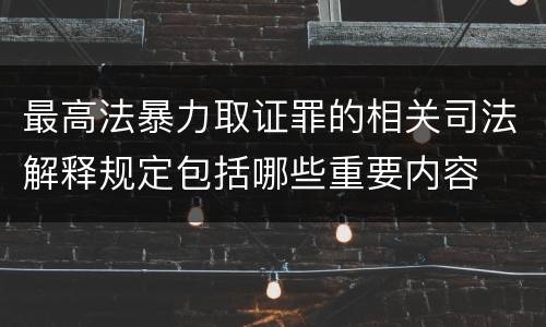 最高法暴力取证罪的相关司法解释规定包括哪些重要内容