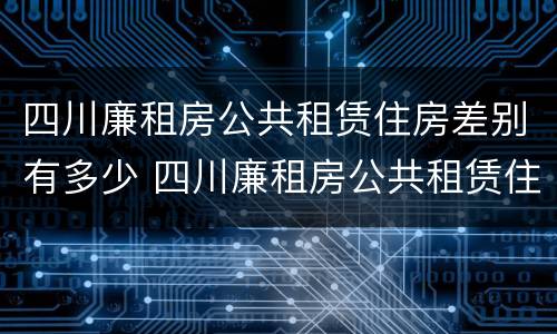 四川廉租房公共租赁住房差别有多少 四川廉租房公共租赁住房差别有多少