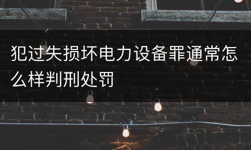 犯过失损坏电力设备罪通常怎么样判刑处罚