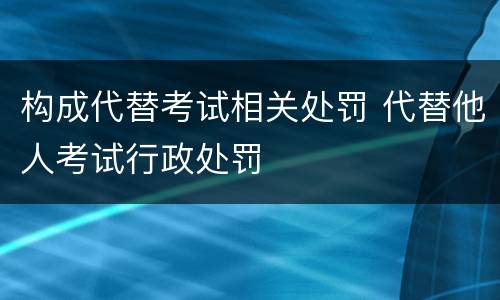 构成代替考试相关处罚 代替他人考试行政处罚