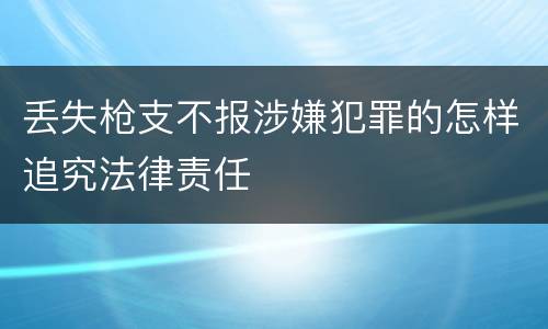 丢失枪支不报涉嫌犯罪的怎样追究法律责任