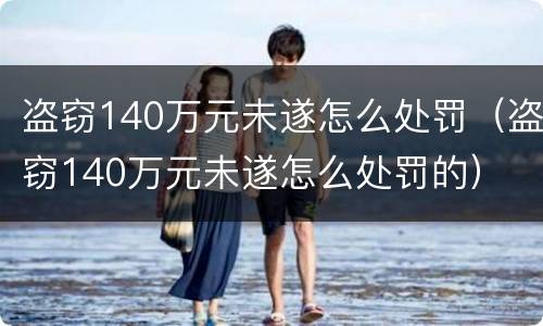 盗窃140万元未遂怎么处罚（盗窃140万元未遂怎么处罚的）