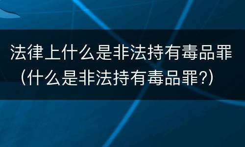 法律上什么是非法持有毒品罪（什么是非法持有毒品罪?）