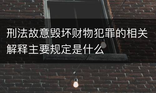 刑法故意毁坏财物犯罪的相关解释主要规定是什么