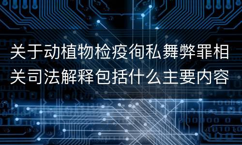 关于动植物检疫徇私舞弊罪相关司法解释包括什么主要内容