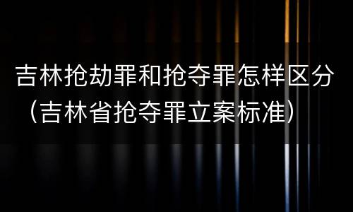 吉林抢劫罪和抢夺罪怎样区分（吉林省抢夺罪立案标准）