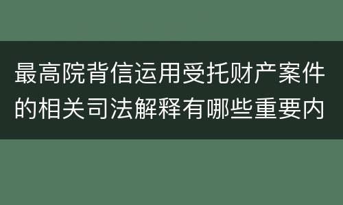 最高院背信运用受托财产案件的相关司法解释有哪些重要内容