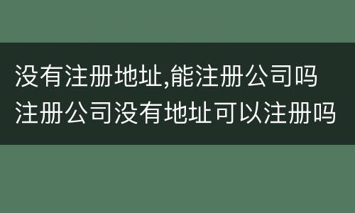 没有注册地址,能注册公司吗 注册公司没有地址可以注册吗