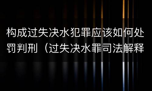 构成过失决水犯罪应该如何处罚判刑（过失决水罪司法解释）