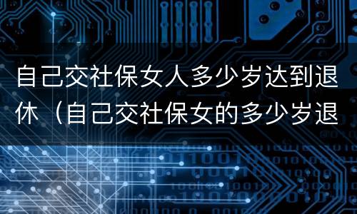 自己交社保女人多少岁达到退休（自己交社保女的多少岁退休）