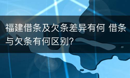 福建借条及欠条差异有何 借条与欠条有何区别?