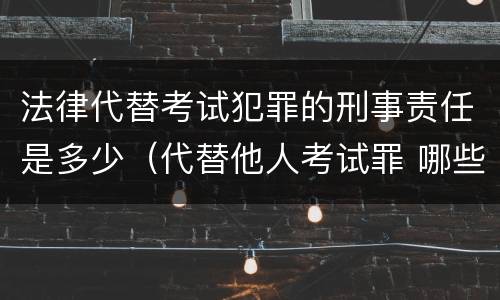 法律代替考试犯罪的刑事责任是多少（代替他人考试罪 哪些考试）