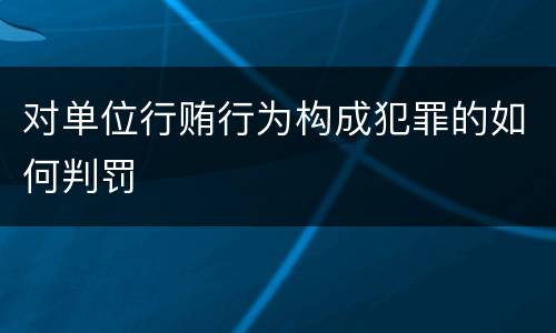 对单位行贿行为构成犯罪的如何判罚