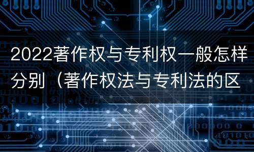 2022著作权与专利权一般怎样分别（著作权法与专利法的区别）