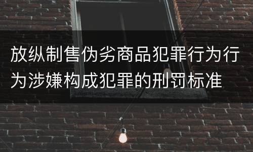 放纵制售伪劣商品犯罪行为行为涉嫌构成犯罪的刑罚标准