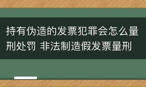 持有伪造的发票犯罪会怎么量刑处罚 非法制造假发票量刑