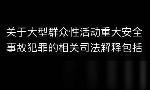 关于大型群众性活动重大安全事故犯罪的相关司法解释包括什么内容