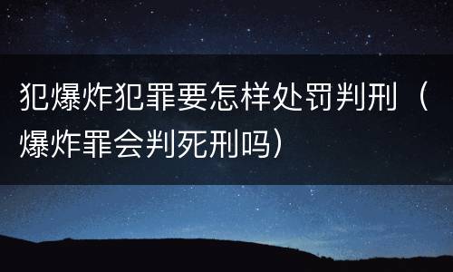 犯爆炸犯罪要怎样处罚判刑（爆炸罪会判死刑吗）