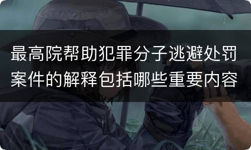 最高院帮助犯罪分子逃避处罚案件的解释包括哪些重要内容
